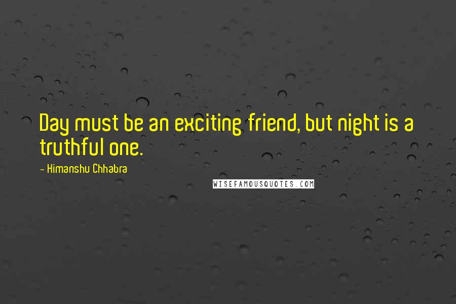 Himanshu Chhabra Quotes: Day must be an exciting friend, but night is a truthful one.