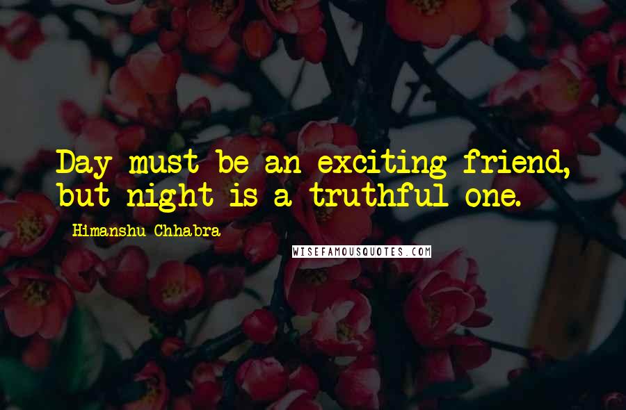 Himanshu Chhabra Quotes: Day must be an exciting friend, but night is a truthful one.