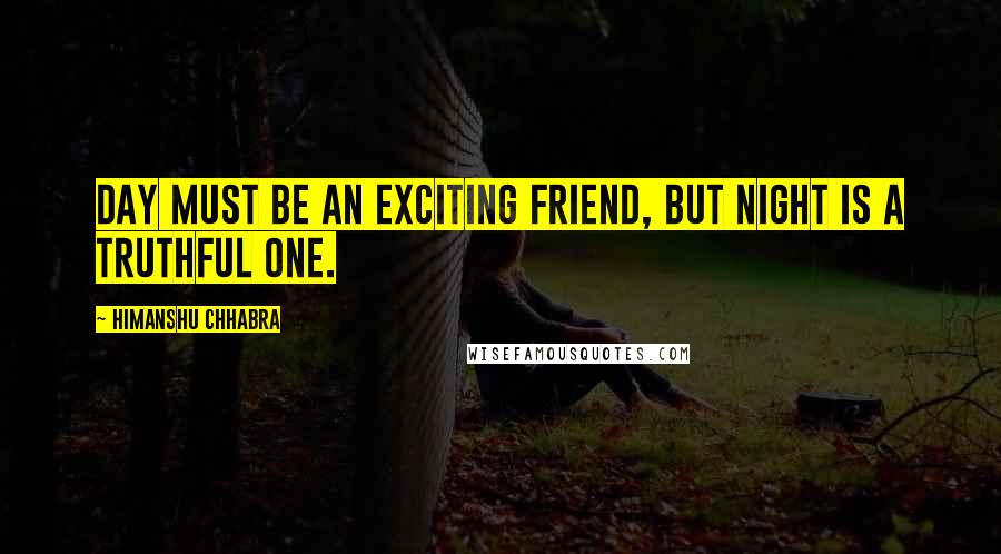 Himanshu Chhabra Quotes: Day must be an exciting friend, but night is a truthful one.