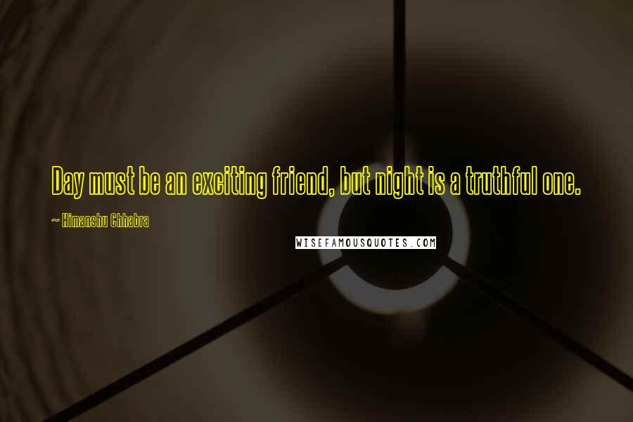 Himanshu Chhabra Quotes: Day must be an exciting friend, but night is a truthful one.