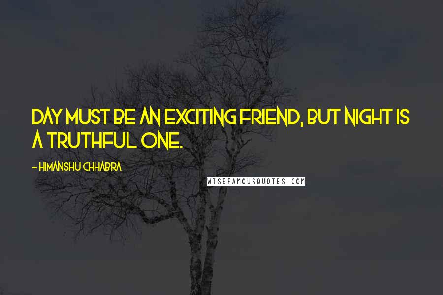 Himanshu Chhabra Quotes: Day must be an exciting friend, but night is a truthful one.