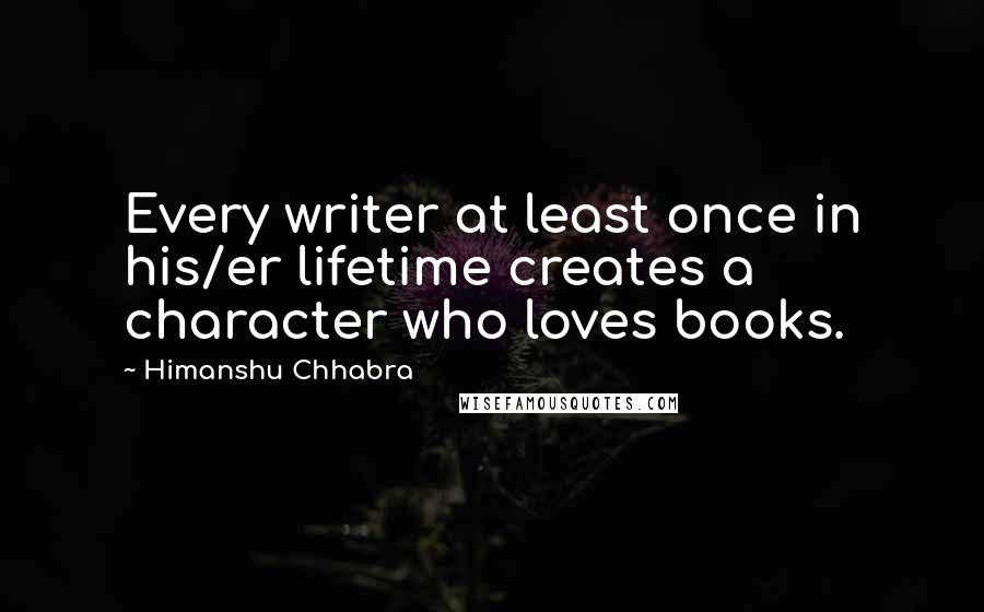 Himanshu Chhabra Quotes: Every writer at least once in his/er lifetime creates a character who loves books.