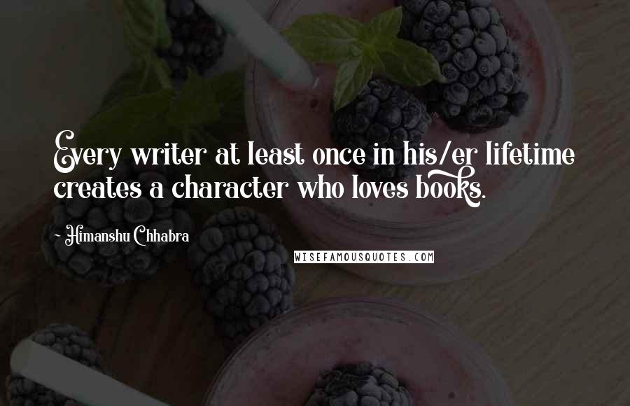 Himanshu Chhabra Quotes: Every writer at least once in his/er lifetime creates a character who loves books.
