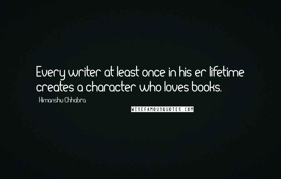 Himanshu Chhabra Quotes: Every writer at least once in his/er lifetime creates a character who loves books.