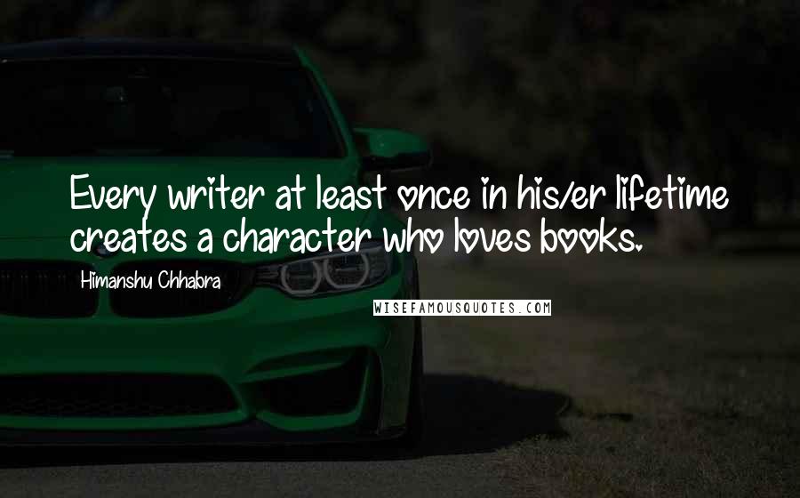 Himanshu Chhabra Quotes: Every writer at least once in his/er lifetime creates a character who loves books.