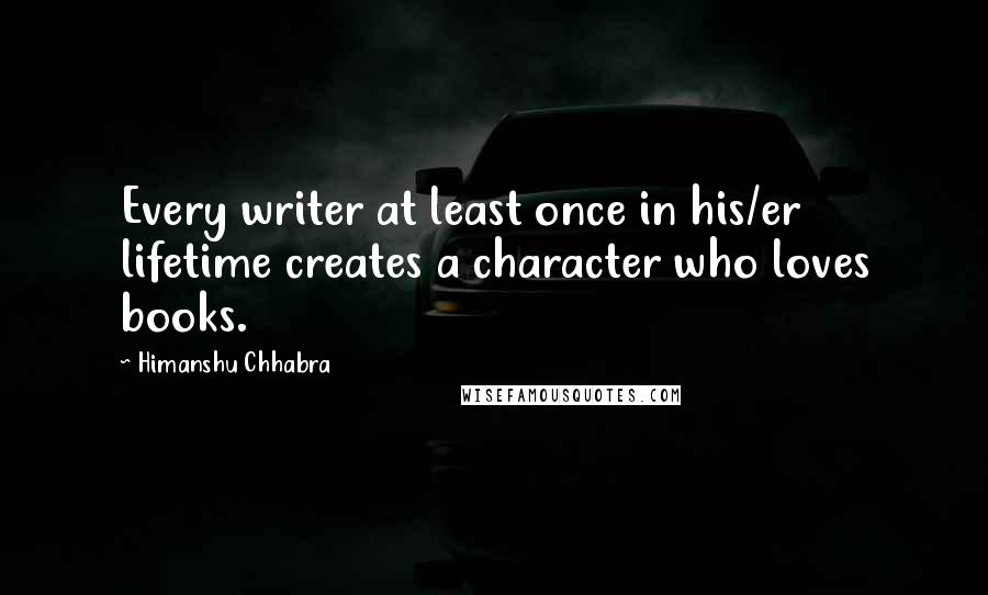 Himanshu Chhabra Quotes: Every writer at least once in his/er lifetime creates a character who loves books.