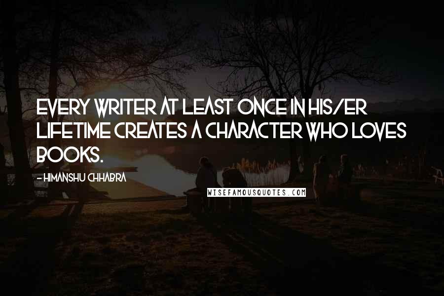 Himanshu Chhabra Quotes: Every writer at least once in his/er lifetime creates a character who loves books.