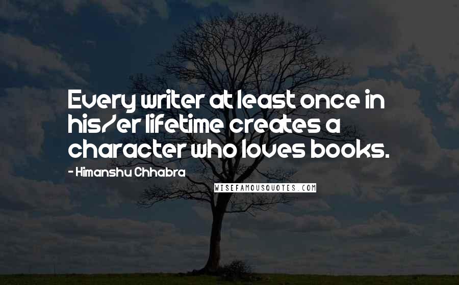 Himanshu Chhabra Quotes: Every writer at least once in his/er lifetime creates a character who loves books.