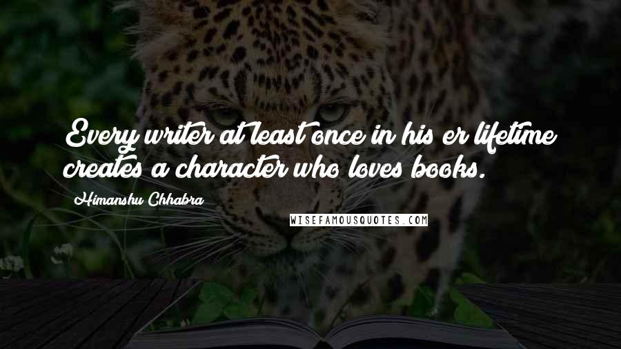 Himanshu Chhabra Quotes: Every writer at least once in his/er lifetime creates a character who loves books.