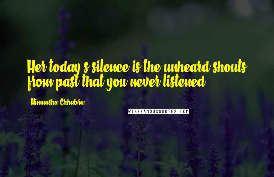 Himanshu Chhabra Quotes: Her today's silence is the unheard shouts from past that you never listened.