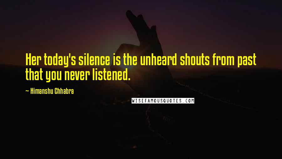 Himanshu Chhabra Quotes: Her today's silence is the unheard shouts from past that you never listened.