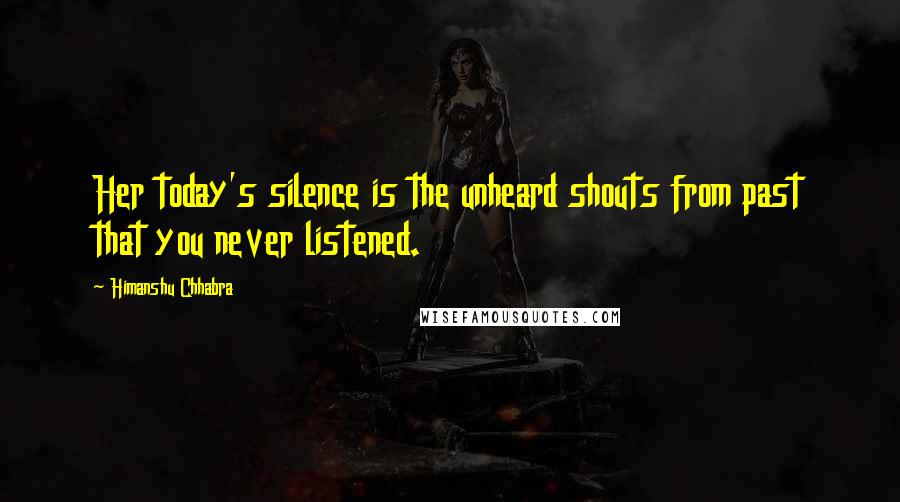 Himanshu Chhabra Quotes: Her today's silence is the unheard shouts from past that you never listened.