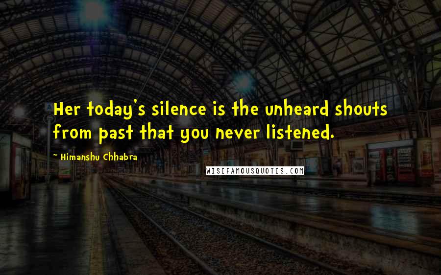 Himanshu Chhabra Quotes: Her today's silence is the unheard shouts from past that you never listened.