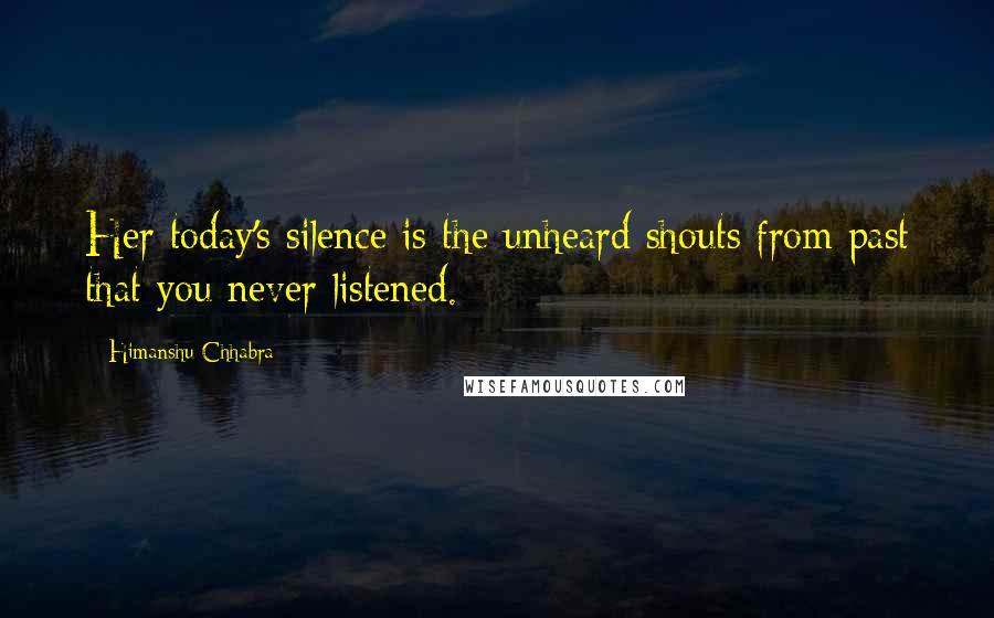 Himanshu Chhabra Quotes: Her today's silence is the unheard shouts from past that you never listened.