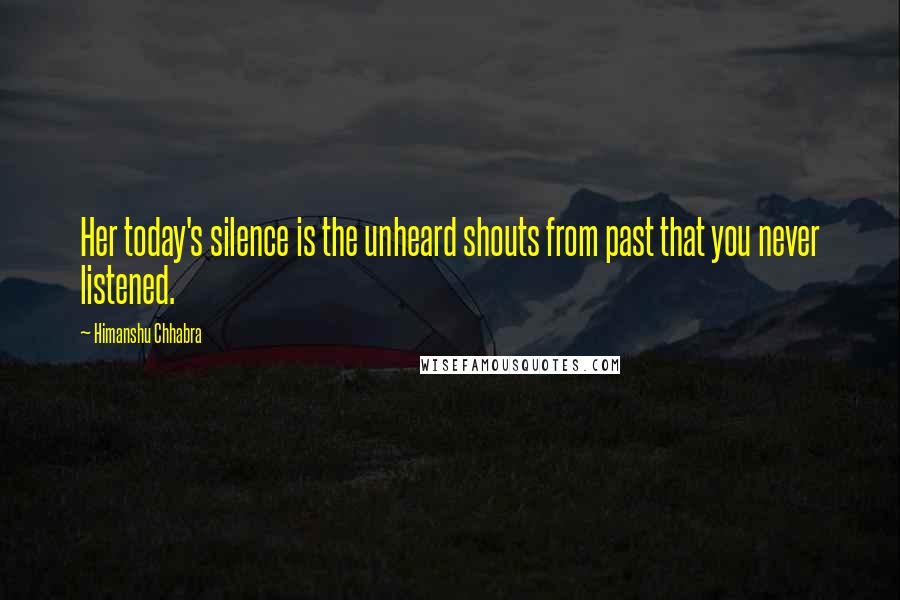 Himanshu Chhabra Quotes: Her today's silence is the unheard shouts from past that you never listened.