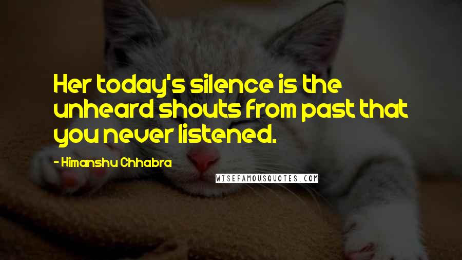 Himanshu Chhabra Quotes: Her today's silence is the unheard shouts from past that you never listened.