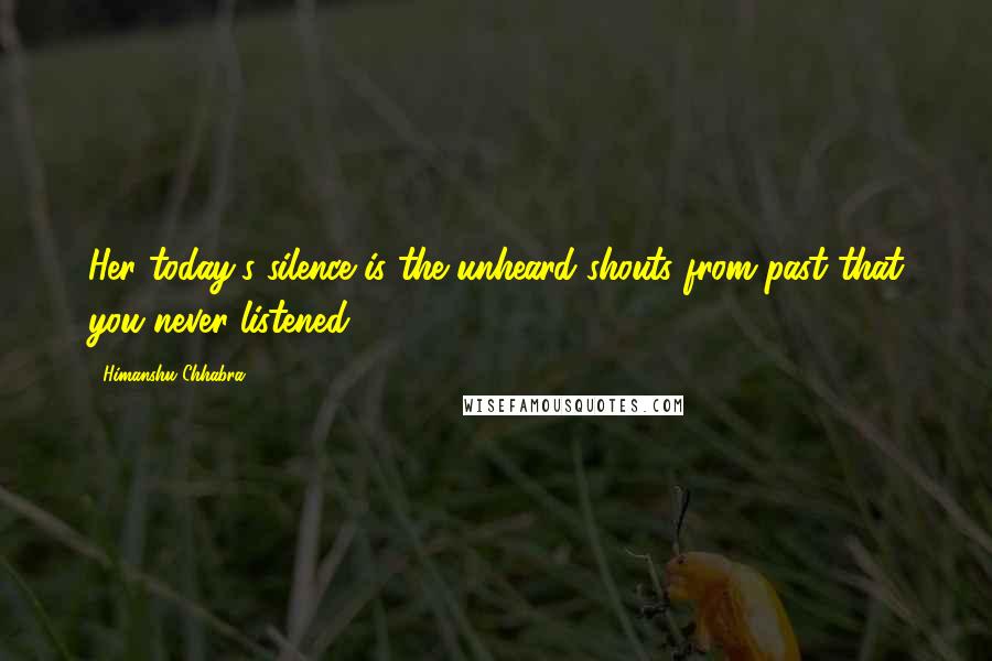 Himanshu Chhabra Quotes: Her today's silence is the unheard shouts from past that you never listened.