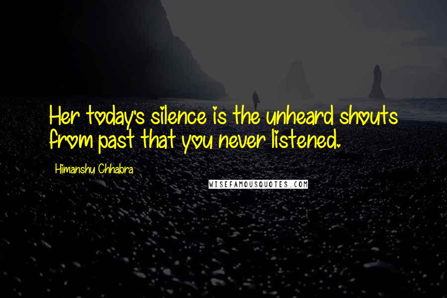 Himanshu Chhabra Quotes: Her today's silence is the unheard shouts from past that you never listened.