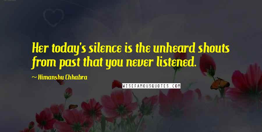 Himanshu Chhabra Quotes: Her today's silence is the unheard shouts from past that you never listened.