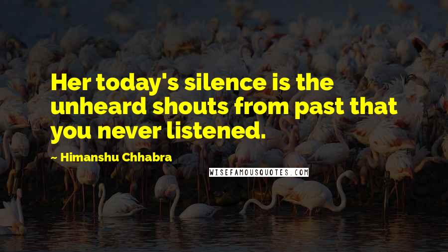 Himanshu Chhabra Quotes: Her today's silence is the unheard shouts from past that you never listened.