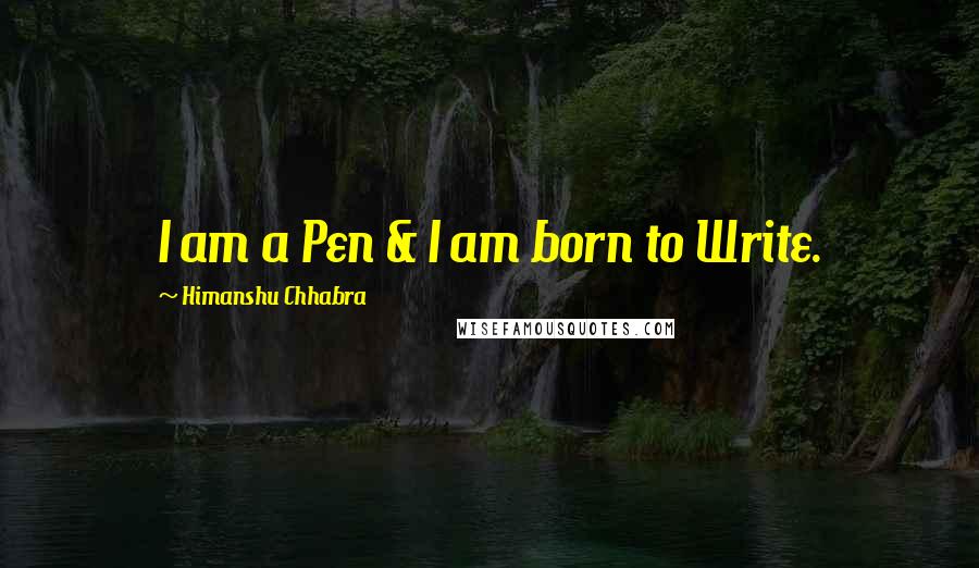 Himanshu Chhabra Quotes: I am a Pen & I am born to Write.