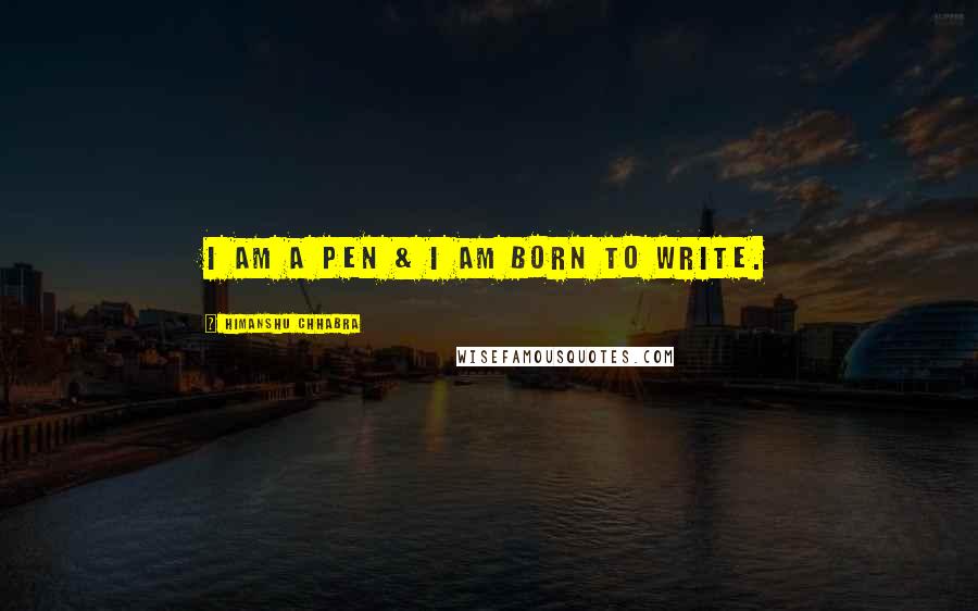 Himanshu Chhabra Quotes: I am a Pen & I am born to Write.