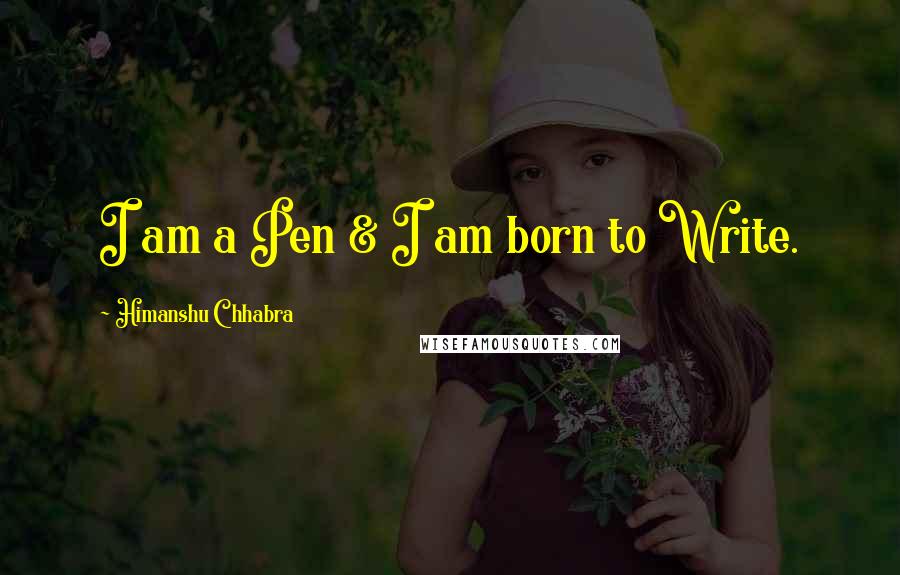 Himanshu Chhabra Quotes: I am a Pen & I am born to Write.