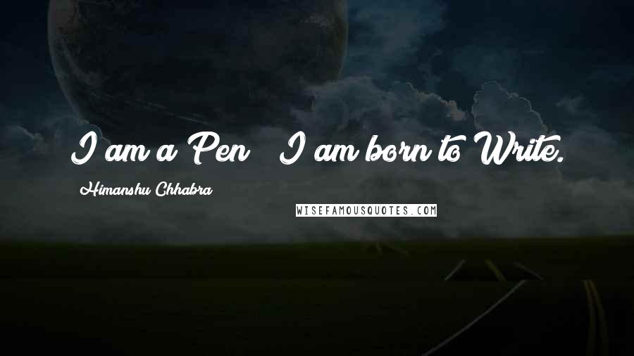 Himanshu Chhabra Quotes: I am a Pen & I am born to Write.