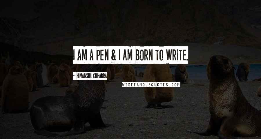 Himanshu Chhabra Quotes: I am a Pen & I am born to Write.