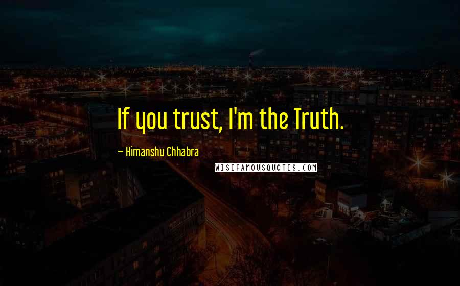 Himanshu Chhabra Quotes: If you trust, I'm the Truth.