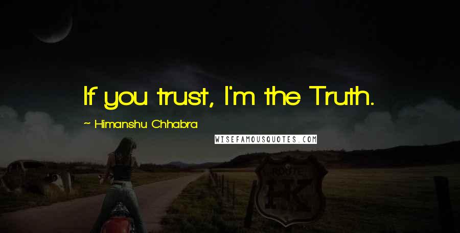 Himanshu Chhabra Quotes: If you trust, I'm the Truth.