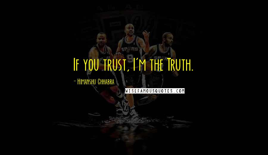 Himanshu Chhabra Quotes: If you trust, I'm the Truth.