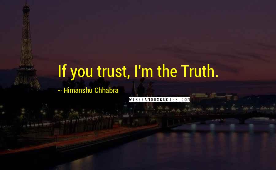 Himanshu Chhabra Quotes: If you trust, I'm the Truth.