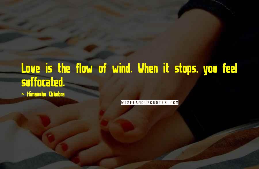 Himanshu Chhabra Quotes: Love is the flow of wind. When it stops, you feel suffocated.