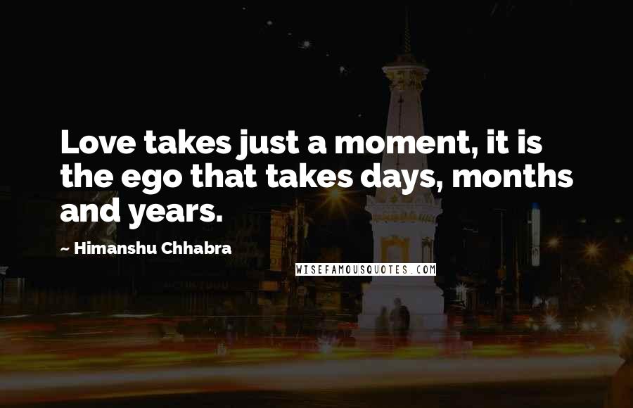 Himanshu Chhabra Quotes: Love takes just a moment, it is the ego that takes days, months and years.