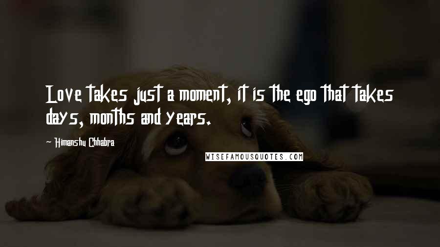 Himanshu Chhabra Quotes: Love takes just a moment, it is the ego that takes days, months and years.
