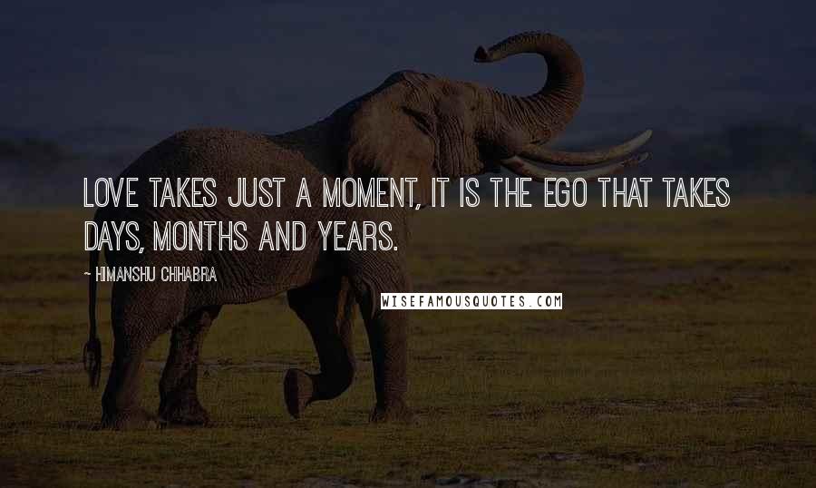 Himanshu Chhabra Quotes: Love takes just a moment, it is the ego that takes days, months and years.