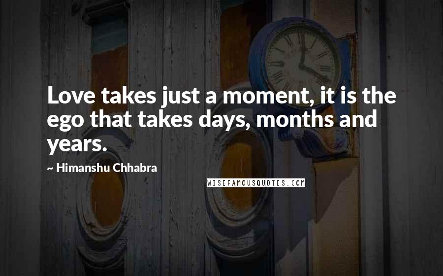 Himanshu Chhabra Quotes: Love takes just a moment, it is the ego that takes days, months and years.