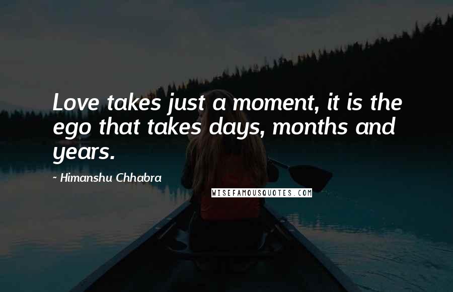 Himanshu Chhabra Quotes: Love takes just a moment, it is the ego that takes days, months and years.