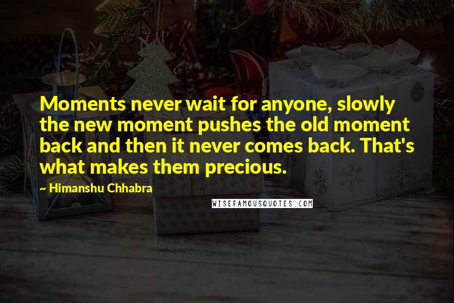 Himanshu Chhabra Quotes: Moments never wait for anyone, slowly the new moment pushes the old moment back and then it never comes back. That's what makes them precious.