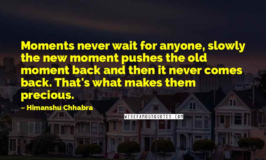 Himanshu Chhabra Quotes: Moments never wait for anyone, slowly the new moment pushes the old moment back and then it never comes back. That's what makes them precious.