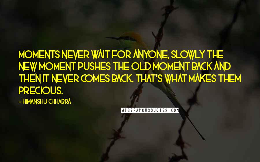 Himanshu Chhabra Quotes: Moments never wait for anyone, slowly the new moment pushes the old moment back and then it never comes back. That's what makes them precious.