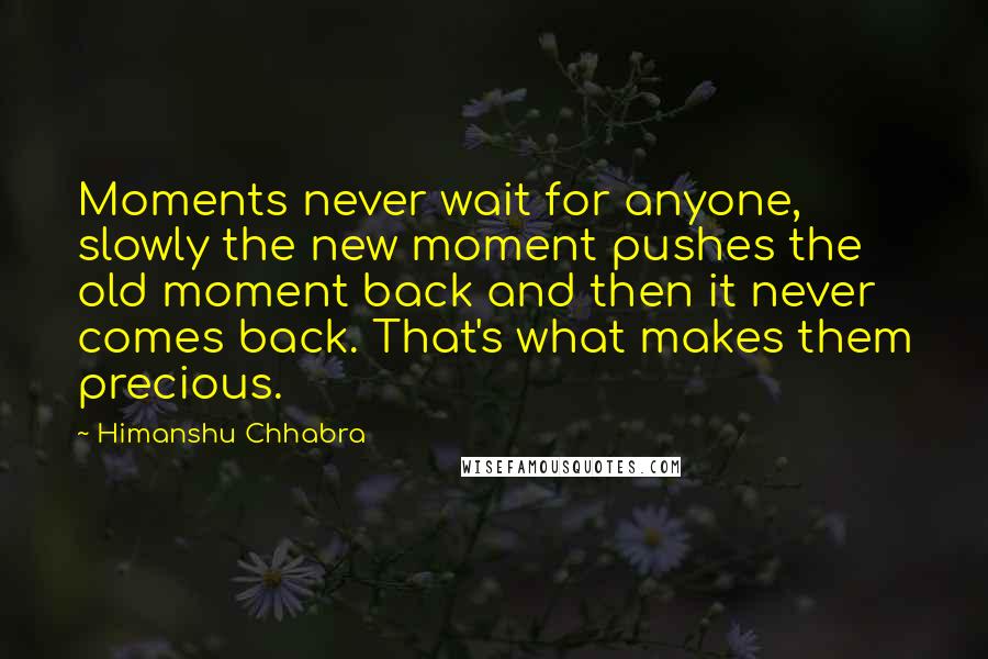 Himanshu Chhabra Quotes: Moments never wait for anyone, slowly the new moment pushes the old moment back and then it never comes back. That's what makes them precious.