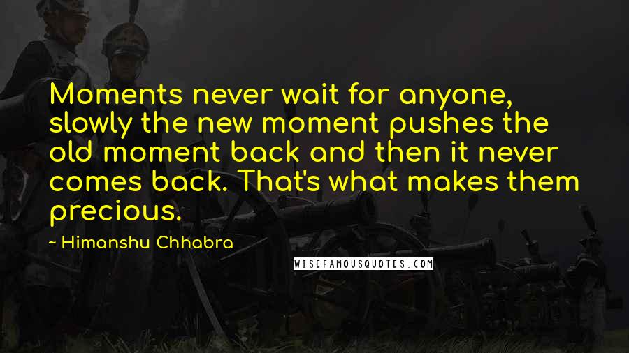 Himanshu Chhabra Quotes: Moments never wait for anyone, slowly the new moment pushes the old moment back and then it never comes back. That's what makes them precious.