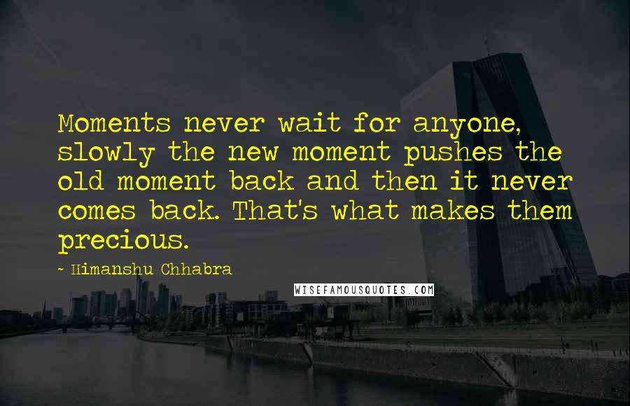 Himanshu Chhabra Quotes: Moments never wait for anyone, slowly the new moment pushes the old moment back and then it never comes back. That's what makes them precious.