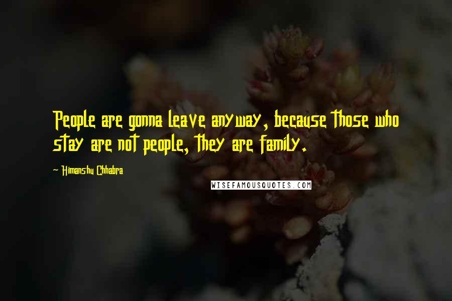 Himanshu Chhabra Quotes: People are gonna leave anyway, because those who stay are not people, they are family.