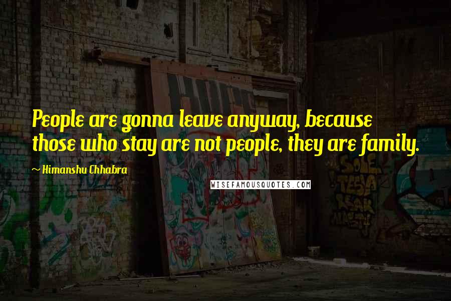 Himanshu Chhabra Quotes: People are gonna leave anyway, because those who stay are not people, they are family.