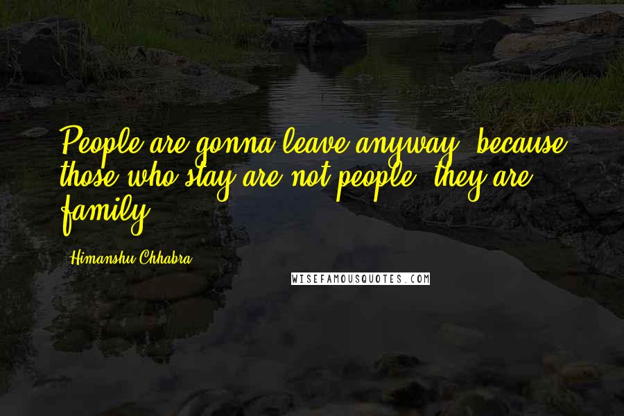 Himanshu Chhabra Quotes: People are gonna leave anyway, because those who stay are not people, they are family.