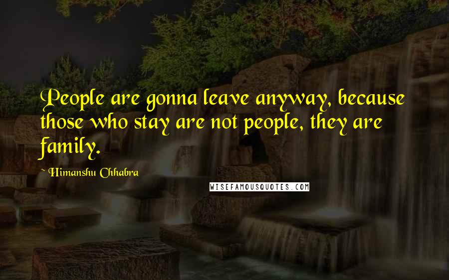 Himanshu Chhabra Quotes: People are gonna leave anyway, because those who stay are not people, they are family.