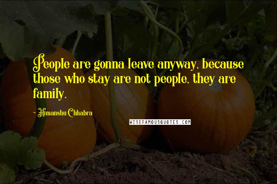 Himanshu Chhabra Quotes: People are gonna leave anyway, because those who stay are not people, they are family.